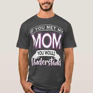 If You Met My Mom You Would Understand T-Shirt