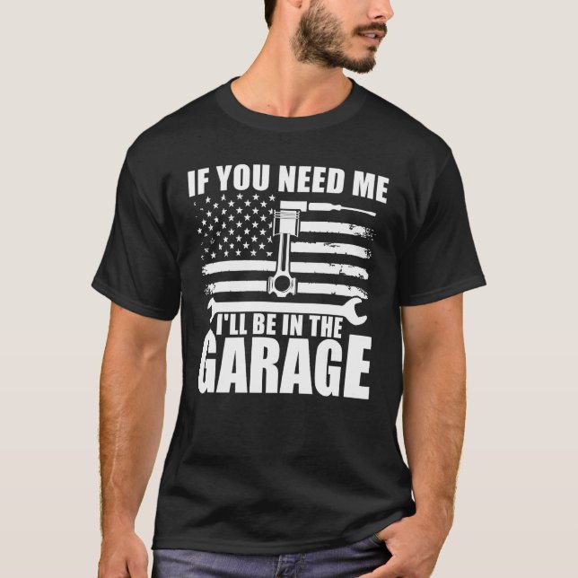 IF YOU NEED ME I'LL BE IN THE GARAGE  T-Shirt (Front)