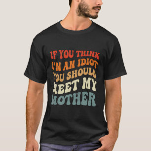 If You Think I'M An Idiot You Should Meet My Mothe T-Shirt