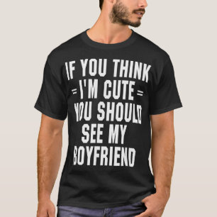 If You Think Im Cute You Should See My Boyfriend T T-Shirt