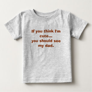 If you think I'm cute...you should see my dad. Baby T-Shirt