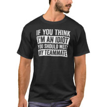 If You Think I'm Idiot You Should Meet My Teammate