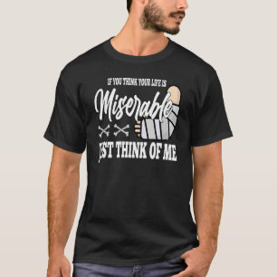 if you think your life is miserable Broken Leg Rec T-Shirt