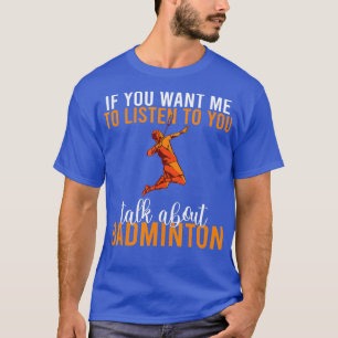 if you want me to listen to you talk about Badmint T-Shirt
