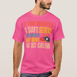 If You Wanted A Soft Serve Ping Pong Funny Table T T-Shirt