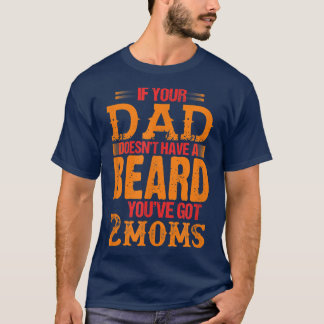 if your dad doesn't have a beard you've got 2 moms T-Shirt