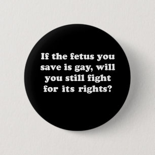 If your fetus is gay will you fight for its rights 2 inch round button