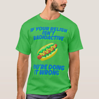 If Your Relish Isnt Radioactive Youre Doing It Wro T-Shirt