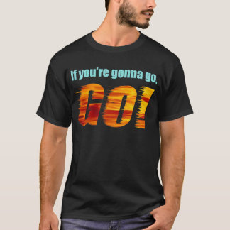 If You're Gonna Go, GO! T-Shirt
