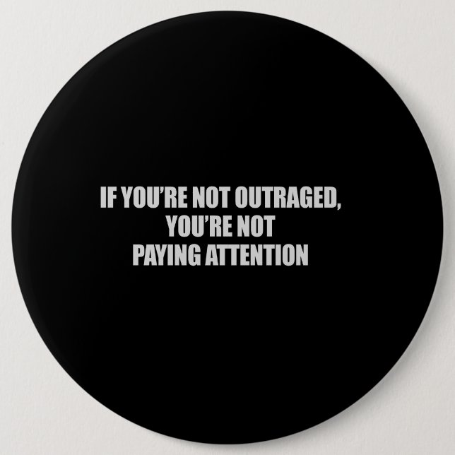 IF YOURE NOT OUTRAGED - YOURE NOT PAYING ATTENTION 6 INCH ROUND BUTTON (Front)