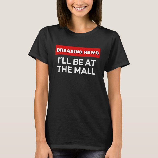 I'LL BE AT THE MALL  SARCASTIC HUMOROUS BREAKING N T-Shirt (Front)