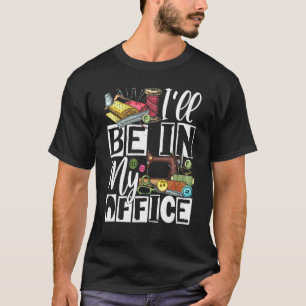 Ill Be In My Office - Quilter Sewing Quilting Sewe T-Shirt