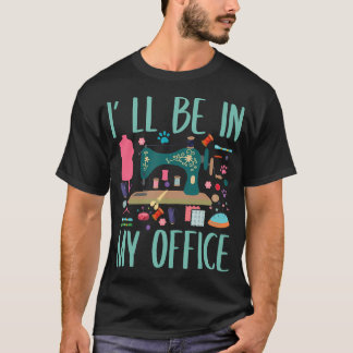 I'Ll Be In My Office Sewing Room Sewing Quilting T-Shirt