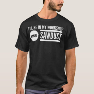 Ill be in my workshop making sawdust funny sayings T-Shirt