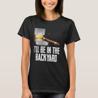 I'll Be In the Backyard Cigar And Whiskey Bourbon  T-Shirt