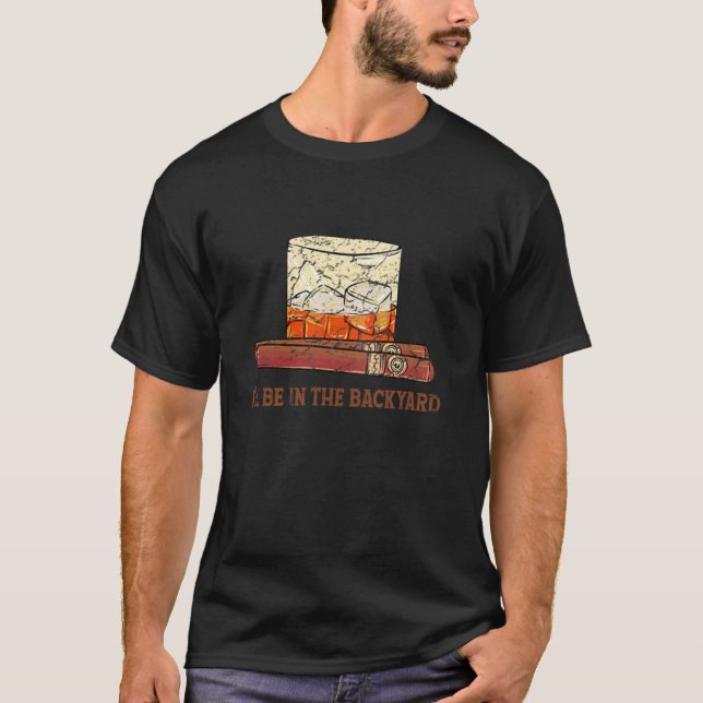 I'll Be In The Backyard Cigar & Bourbon Lovers Fun T-Shirt (Front)
