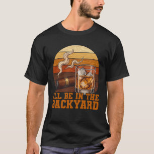 I'll Be In The Backyard Funny Bourbon Cigar Lover T-Shirt