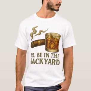 I'll Be In The Backyard Funny Cigar And Whiskey T-Shirt