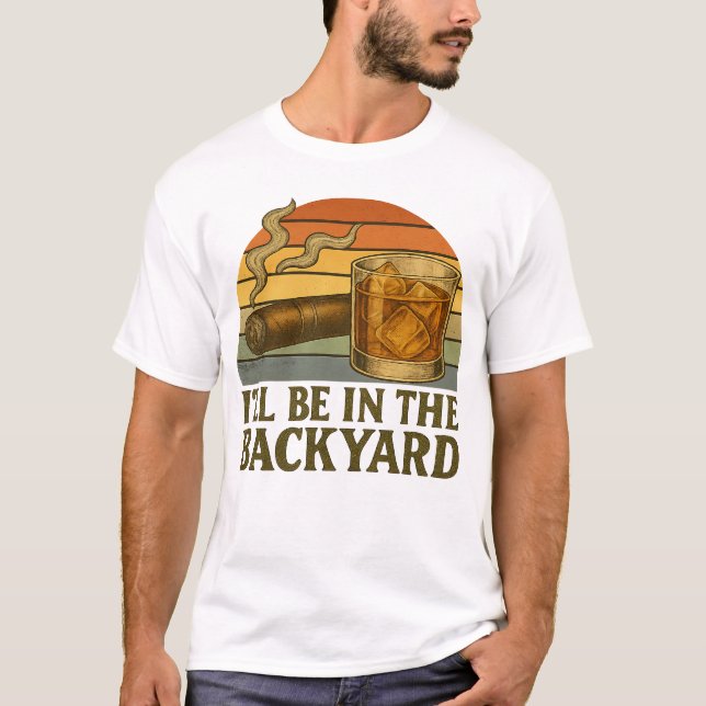 I'll Be In The Backyard Funny Cigar And Whiskey T-Shirt (Front)