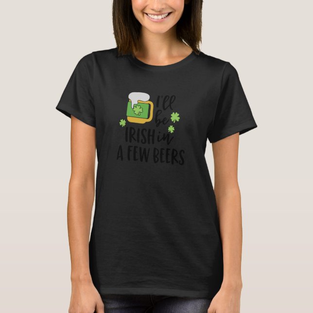 I'll Be Irish in a Few Beers C T-Shirt (Front)