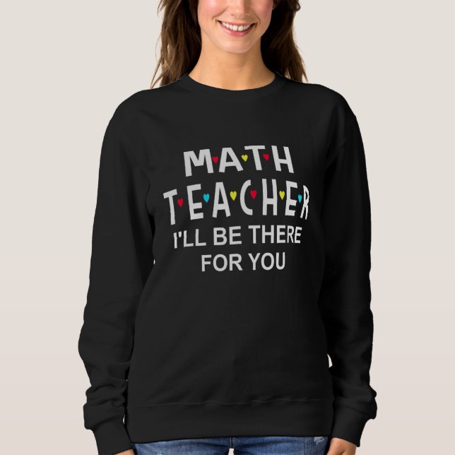 Ill Be There For You Math Teacher Appreciation Sweatshirt (Front)