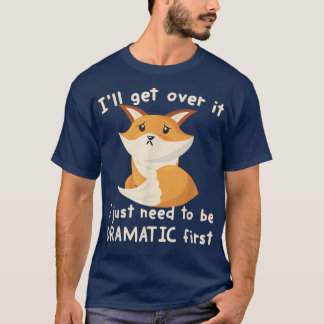 Ill Get Over It I Just Need To Be Dramatic First F T-Shirt