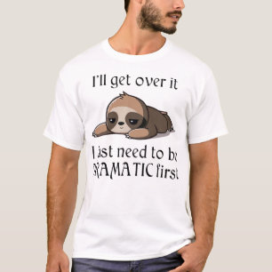 I'll get over it, I just need to be Dramatic first T-Shirt