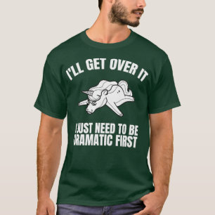 Ill Get Over It I Just Need To Be Dramatic First T-Shirt