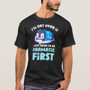 I'll Get Over It I Just Need To Be Dramatic First  T-Shirt