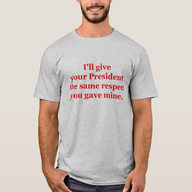 I'll give your President the same respect T-Shirt (Front)