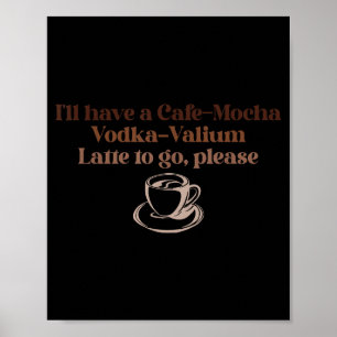 I'll Have A Cafe-mocha Vodka-valium Latte To Go, P Poster