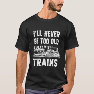 I'Ll Never Be Too Old To Play With Trains- Funny M T-Shirt