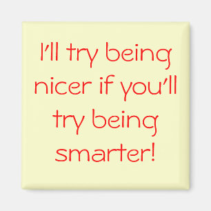 I'll try being nicer if you'll try being smarter! magnet
