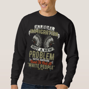 Illegal Immigration Not A New Problem Native Ameri Sweatshirt