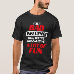 I'm A Bad Influence, But We're Gonna Have Alot Of T-Shirt