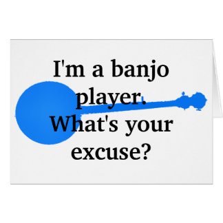 I'm a Banjo Player, What's Your Excuse?