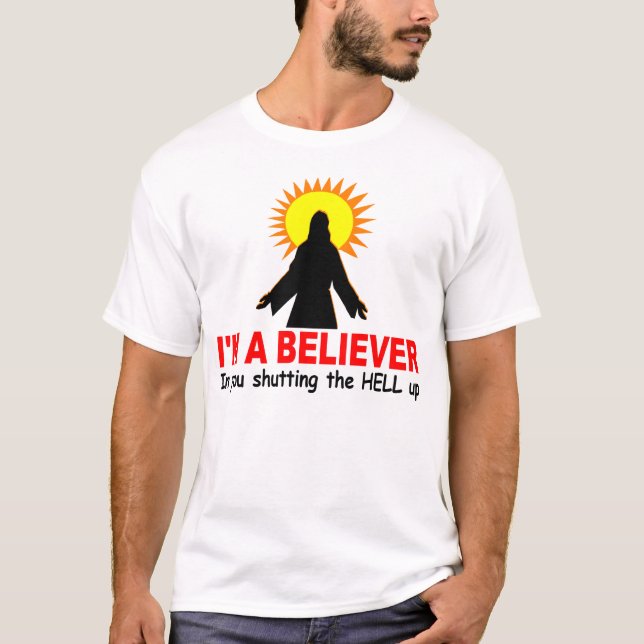 I'm a Believer, In You Shutting the HELL up T-Shirt (Front)
