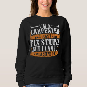 I'm A Carpenter I Can Fix What Stupid Does Carpen Sweatshirt