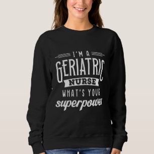 Im A Geriatric Nurse Whats Your Superpower Apparel Sweatshirt