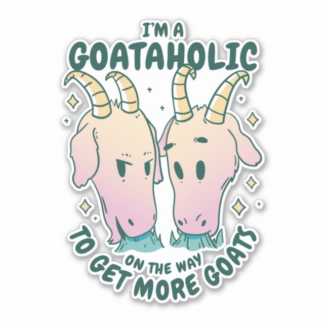 I'M A GOATAHOLIC ON THE WAY TO GET MORE GOATS (Front)