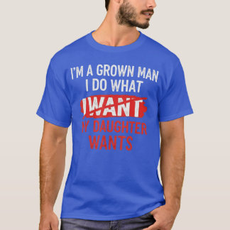 Im A Grown Man I Do What My Daughter Wants Funny F T-Shirt