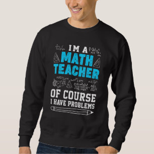 Im A Math Teacher Of Course A Have Problems Sweatshirt