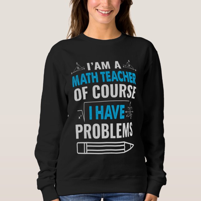 Im A Math Teacher Of Course I Have Problems Fun Pu Sweatshirt (Front)