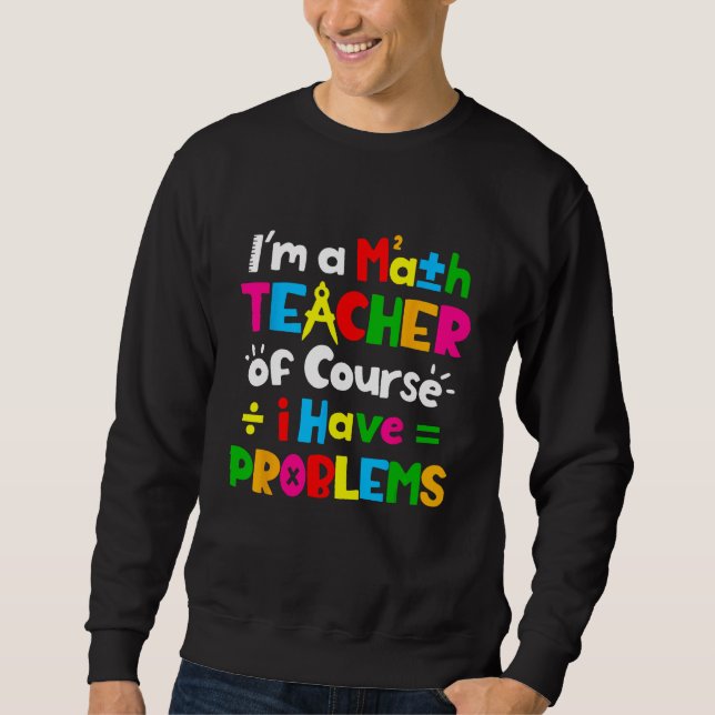 Im A Math Teacher Of Course I Have Problems Funny  Sweatshirt (Front)