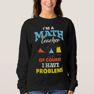 Im A Math Teacher Of Course I Have Problems Math T Sweatshirt