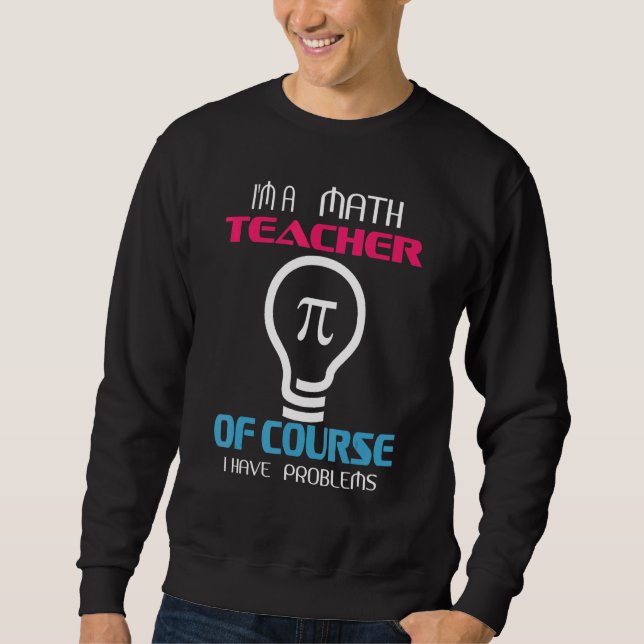 Im A Math Teacher Of Course I Have Problems Sweatshirt (Front)