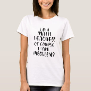 Im A Math Teacher Of Course I Have Problems T-Shirt