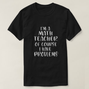Im A Math Teacher Of Course I Have Problems  T-Shirt