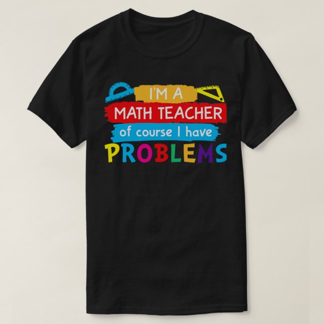 Im a Math Teacher of Course I Have Problems  T-Shirt (Design Front)