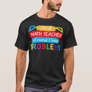 Im a Math Teacher of Course I Have Problems  T-Shirt